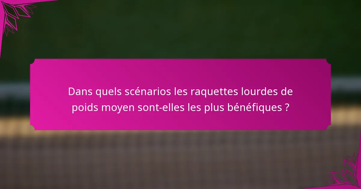Dans quels scénarios les raquettes lourdes de poids moyen sont-elles les plus bénéfiques ?