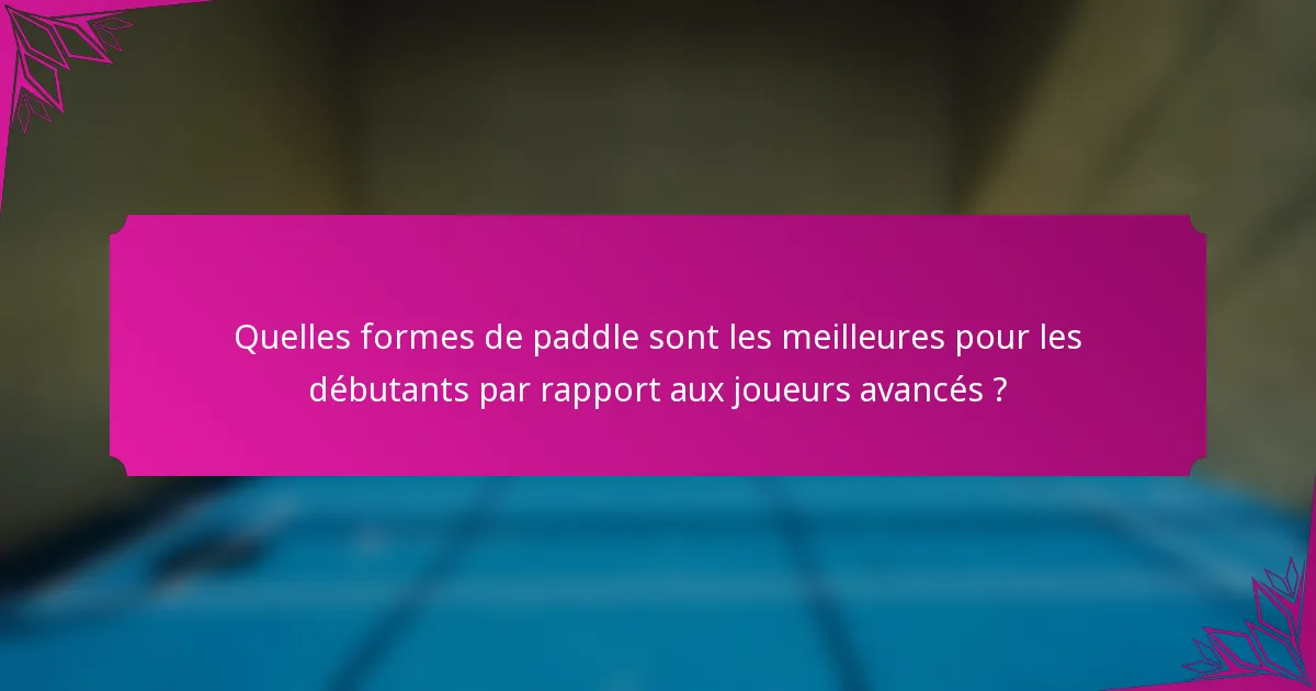 Quelles formes de paddle sont les meilleures pour les débutants par rapport aux joueurs avancés ?